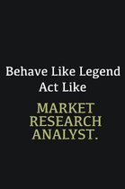 Behave like Legend Act Like Market Research Analyst.