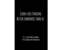 Good luck finding better coworkers than us. P.S. It's not going to happen.