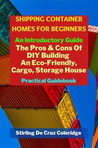 Shipping Container Homes for Beginners: An Introductory Guide Pros & Cons Of DIY Building An Eco-Friendly, Cargo, Storage House. Practical Guidebook.