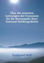 UEber die neuesten Leistungen der Franzosen fur die Herausgabe ihrer National-Heldengedichte