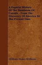 A Popular History Of The Dominion Of Canada - From The Discovery Of America To The Present Time
