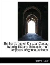 The Lord's Day or Christian Sunday Its Unity, History, Philosophy, and Perpetual Obligation Sermons.