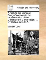 A reply to the Bishop of Bangor's Answer to the representation of the Committee of Convocation. ... By William Law, M.A.
