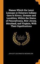 Names Which the Lenni Lennape or Delaware Indians Gave to Rivers, Streams and Localities, Within the States of Pennsylvania, New Jersey, Maryland, and Virginia, with Their Significations