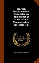 Practical Pharmaceutical Chemistry. an Explanation of Chemical and Pharmaceutical Processes [&C.]