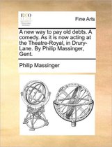 A New Way to Pay Old Debts. a Comedy. as It Is Now Acting at the Theatre-Royal, in Drury-Lane. by Philip Massinger, Gent.