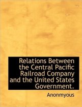 Relations Between the Central Pacific Railroad Company and the United States Government.