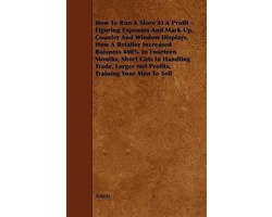 How To Run A Store At A Profit - Figuring Expenses And Mark-Up, Counter And Window Displays, How A Retailer Increased Buisness 400% In Fourteen Months, Short Cuts In Handling Trade, Larger Net Profits, Training Your Men To Sell
