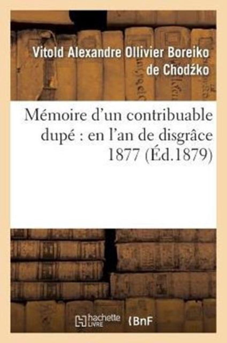 Sciences Sociales- Mémoire d'Un Contribuable Dupé En l'An de Disgrâce 1877 - Vitold Alexandre Ollivier Boreiko de Chodzko