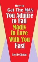 How to Get the Man You Admire to Fall Madly in Love with You Fast