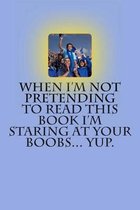 When I'm Not Pretending to Read This Book I'm Staring at Your Boobs... Yup.