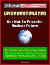 Underestimated: Our Not So Peaceful Nuclear Future - Where We Are Headed, Worries, Going Ballistic, War Scenarios, China and the Nuclear Rivalries Ahead, Proliferation, Arms Control, Iran, Terrorism