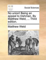 No Union! Being an Appeal to Irishmen. by Matthew Weld, ... Third Edition.