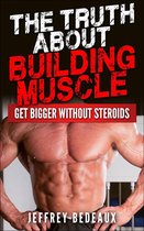 The Truth About Building Muscle: Get Bigger Without Steroids