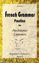 French for Ambitious Learners - French Grammar Practice for Ambitious Learners - Beginner's Edition I, Basics