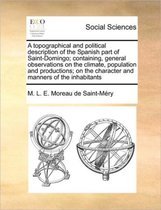 A Topographical and Political Description of the Spanish Part of Saint-Domingo; Containing, General Observations on the Climate, Population and Productions; On the Character and Ma