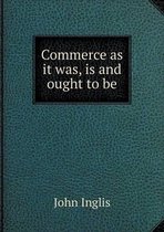 Commerce as it was, is and ought to be