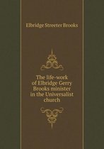 The life-work of Elbridge Gerry Brooks minister in the Universalist church