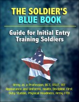 The Soldier's Blue Book: Guide for Initial Entry Training Soldiers - Army as a Profession, BCT, OSUT, AIT, Appearance and Uniforms, Health, Discipline, First Duty Station, Physical Readiness, Army FM1