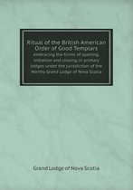 Ritual of the British American Order of Good Templars embracing the forms of opening, initiation and closing, in primary lodges under the jurisdiction of the Worthy Grand Lodge of