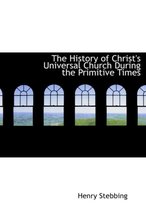 The History of Christ's Universal Church During the Primitive Times
