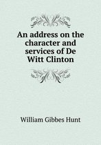 An address on the character and services of De Witt Clinton