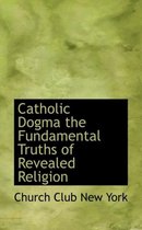 Catholic Dogma the Fundamental Truths of Revealed Religion