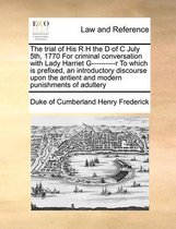 The Trial of His R H the D of C July 5th, 1770 for Criminal Conversation with Lady Harriet G----------R to Which Is Prefixed, an Introductory Discourse Upon the Antient and Modern