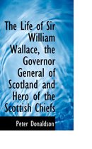 The Life of Sir William Wallace, the Governor General of Scotland and Hero of the Scottish Chiefs