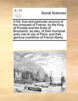 A full, true and particular account of the conquest of France, by the King of Prussia and the Duke of Brunswick