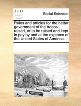 Rules and Articles for the Better Government of the Troops Raised, or to Be Raised and Kept in Pay by and at the Expence of the United States of America.