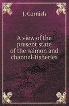A View of the Present State of the Salmon and Channel-Fisheries