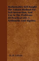 Mathematics Self-Taught The Lubsen Method For Self-Instruction, And Use In The Problems Of Practical Life. I. Arithmetic And Algebra