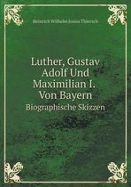 Luther, Gustav Adolf Und Maximilian I. Von Bayern Biographische Skizzen