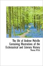 The Life of Andrew Melville Containing Illustrations of the Ecclesiastical and Literary History