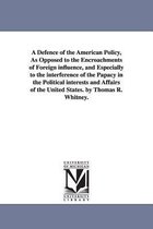 A Defence of the American Policy, As Opposed to the Encroachments of Foreign influence, and Especially to the interference of the Papacy in the Political interests and Affairs of t