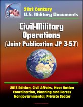 21st Century Military Documents: Civil-Military Operations (Joint Publication JP 3-57) - 2013 Edition, Civil Affairs, Host Nation Coordination, Planning and Forces, Nongovernmental, Private Sector