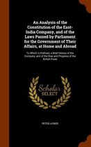 An Analysis of the Constitution of the East-India Company, and of the Laws Passed by Parliament for the Government of Their Affairs, at Home and Abroad