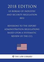 Revisions to the Export Administration Regulations Based Upon a Systematic Review of the CCL (Us Bureau of Industry and Security Regulation) (Bis) (2018 Edition)