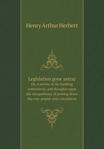 Legislation gone astray Or, A review of the banking controversy, and thoughts upon the inexpediency of putting down the one-pound-note circulation