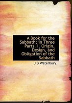 A Book for the Sabbath; In Three Parts. I. Origin, Design, and Obligation of the Sabbath