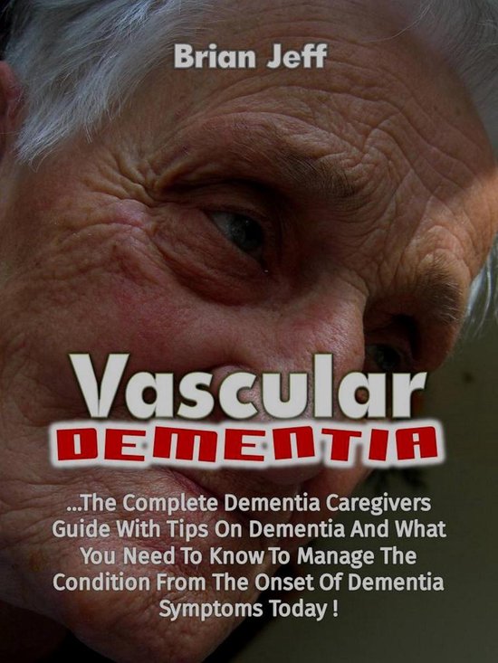 Vascular Dementia The Complete Dementia Caregiver's Guide With Tips On