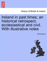 Ireland in past times; an historical retrospect, ecclesiastical and civil. With illustrative notes