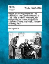 Report of the Arguments of the Attorney of the Commonwealth, at the Trials of Abner Kneeland, for Blasphemy, in the Municipal and Supreme Courts, in Boston, January and May, 1834