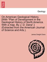 On American Geological History. [With Plan of Development in the Geological History of North America. with a Map. by J. D. Dana. ] (Extracted from the American Journal of Science and Arts.).