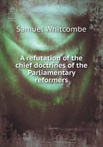 A refutation of the chief doctrines of the Parliamentary reformers