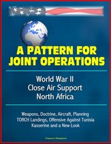 A Pattern for Joint Operations: World War II Close Air Support, North Africa - Weapons, Doctrine, Aircraft, Planning, TORCH Landings, Offensive Against Tunisia, Kasserine and a New Look