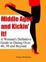 Relationship and Dating Advice for Women Book 11 - Middle Aged and Kickin' It!: A Woman’s Definitive Guide to Dating Over 40, 50 and Beyond