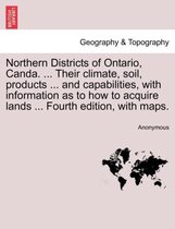 Northern Districts of Ontario, Canda. ... Their Climate, Soil, Products ... and Capabilities, with Information as to How to Acquire Lands ... Fourth Edition, with Maps. Fourth Edit