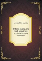 Britons awake, and look about you or, ruin the inevitable consequence